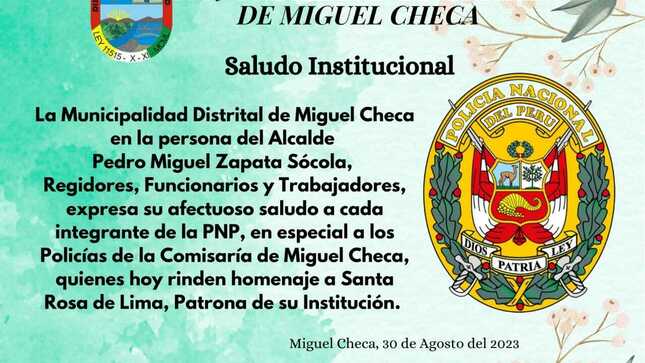 Pedro Miguel Zapata Sócola, alcalde distrital de Miguel Checa, cuerpo de regidores y servidores municipales expresan su saludo institucional a la Policía Nacional del Perú, al celebrarse hoy día, la festividad en honor a su Santa Patrona.