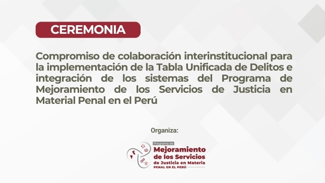 Ceremonia de compromiso de colaboración insterinstitucional para la implementación de la Tabla Unificada de Delitos e integración de los Sistemas del Programa de Mejoramiento de los Servicios de Justicia en Material Penal en el Perú