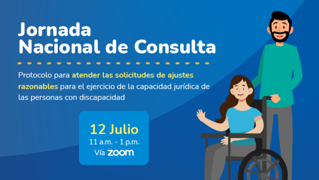 Gráfica que contiene la imagen de 2 personas hombre y mujer sentada en silla de ruedas.Con un texto que dice "Jornada Nacional de Consulta Protocolo para atender las solicitudes de ajustes razonables para el ejercicio de la capacidad jurídica de las personas con discapacidad 12 Julio 11 a.m. 1 p.m. Vía zoom"