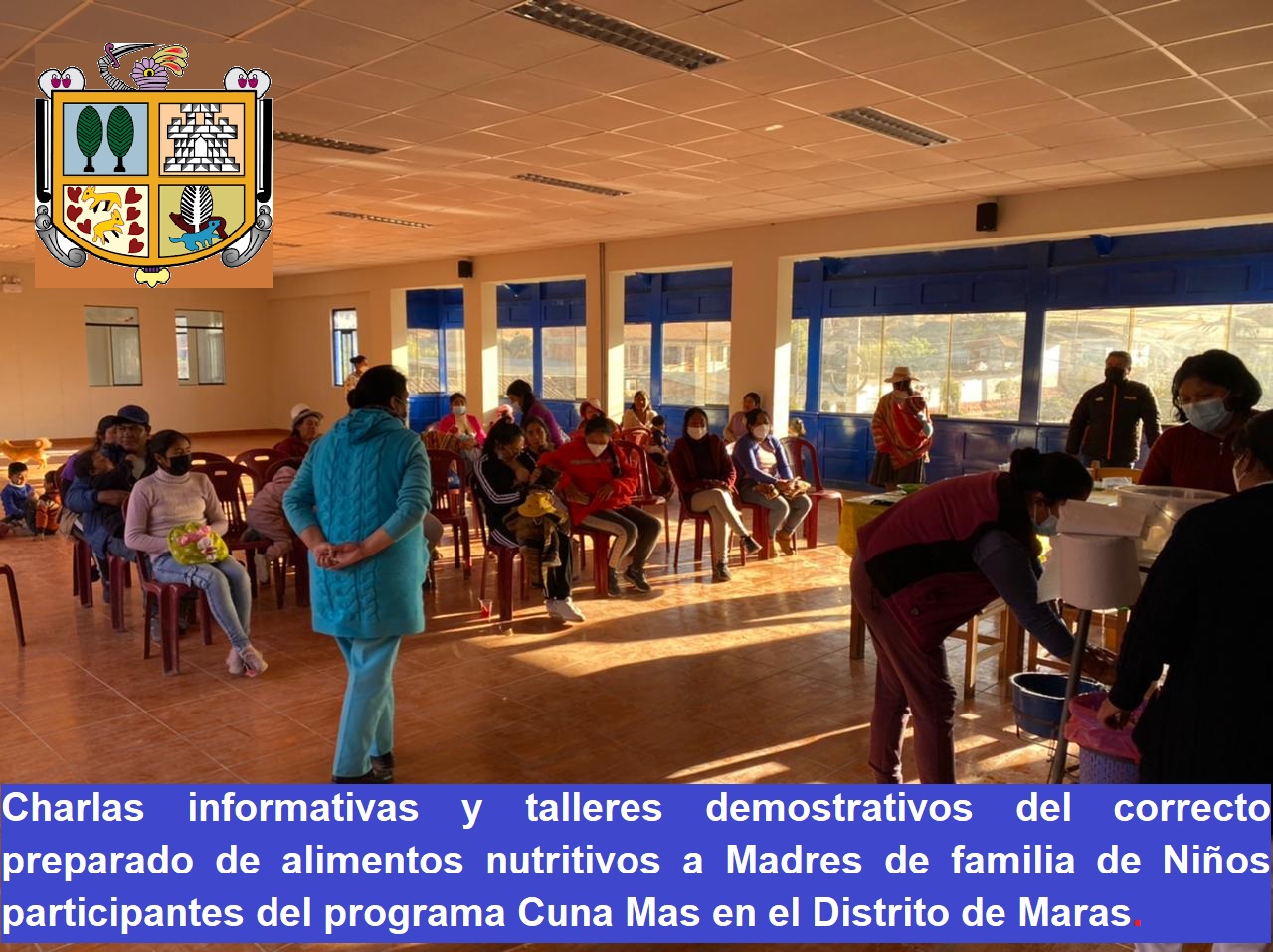 La Municipalidad Distrital de Maras a través de la Sub Gerencia de Desarrollo Social Y participación comunitaria, así mismo con el apoyo del MINSA Maras , DEMUNA y del CEM ,y todo el equipo de la IAL (Instancia de Articulación Local) llevó adelante charlas informativas y talleres demostrativos del correcto preparado de alimentos nutritivos a Madres de familia de niños participantes del programa CUNA MAS.
El Programa Nacional Cuna Más, atiende a niños menores de 36 meses en zonas de pobreza y pobreza extrema con el objetivo de mejorar su nivel de desarrollo. Así mismo brinda dos servicios: el Servicio de Acompañamiento a Familias (SAF) en zonas rurales y el Servicio de Cuidado Diurno (SCD) en zonas urbanas. A partir de los datos de las líneas de base de las evaluaciones de impacto de ambos servicios, este documento describe y compara las características de los niños y niñas potencialmente beneficiarios y sus familias.
A fin de que estén muy bien capacitadas para atender adecuadamente a sus menores hijos que tienen bajo su cuidado, más de 28 madres cuidadoras 28 niños, del programa Cuna Más, del distrito de Maras, participaron activamente de dichos talleres que contó con la exposición de representantes del MINSA Maras y representante de Centro Emergencia Mujer CEM así mismo de la Sub Gerencia de Desarrollo Social . “Queremos que los niños logren tener una relación permanente con ellas, por eso buscamos incentivarlas para que permanezcan en Cuna Más”, dijo la funcionaria durante el taller de trabajo organizado por la Sub Gerencia de Desarrollo Social.
