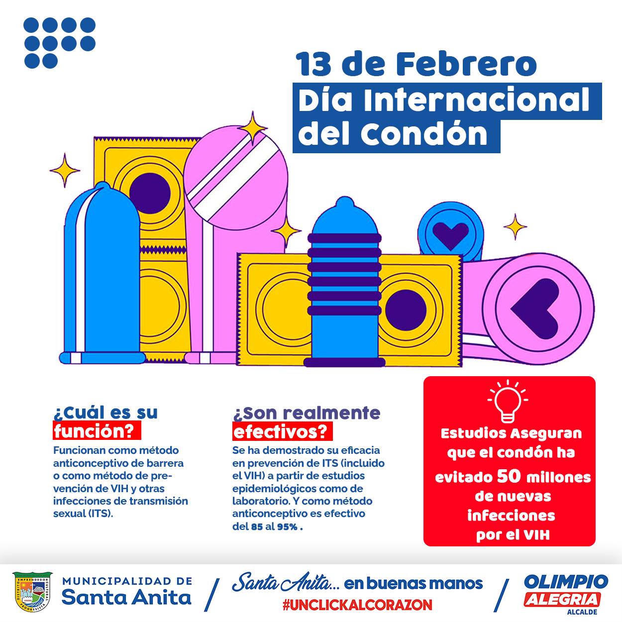 Este 13 de Febrero conmemoramos el Día Internacional del Condón, con el objetivo de incentivar el uso responsable de los preservativos o condones, fomentando así una cultura de prevención en salud sexual y reproductiva.
YO USO CONDÓN Y ME PROTEJO DE LAS INFECCIONES DE TRASMISIÓN SEXUAL, VIH Y EVITO EMBARAZOS NO DESEADOS