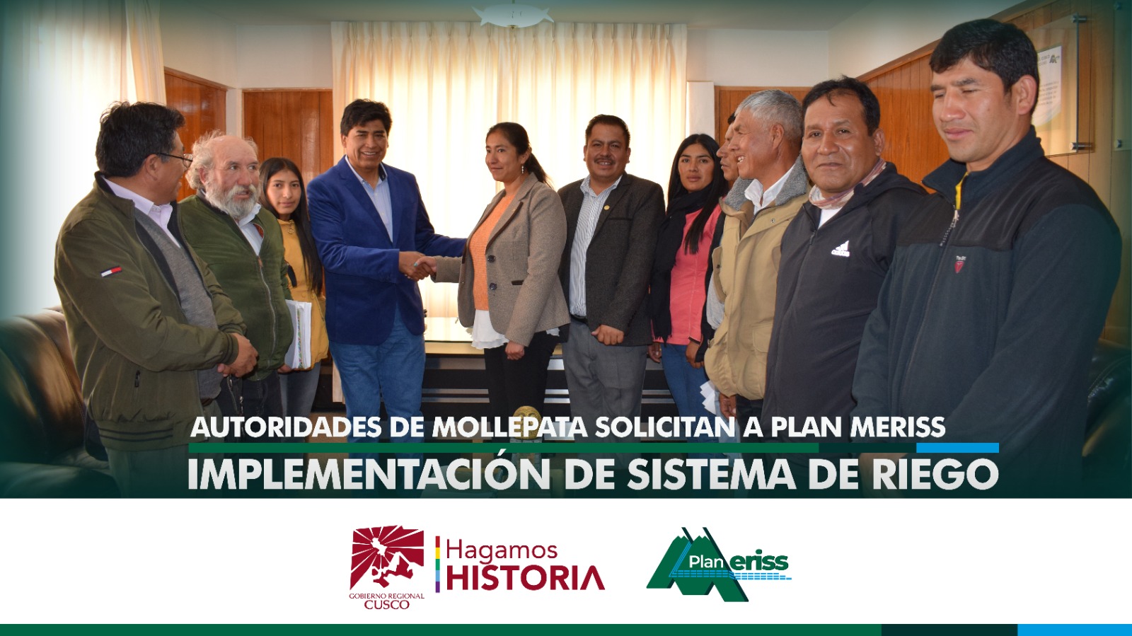 AUTORIDADES DEL DISTRITO DE MOLLEPATA DE LA PROVINCIA DE ANTA, SOLICITAN AL PLAN MERISS IMPLEMENTACION DE SISTEMA HIDRAULICO DE RIEGO
El plan de Mejoramiento de Riego en Sierra y Selva coordina con las autoridades del distrito de Mollepata, provincia de Anta para la posible elaboración de perfil de importante proyecto de riego Canal Humantay.

EL consejero por la provincia de Anta, Abog. Stig Loayza Uscamayta, la alcaldesa del distrito de  Mollepata CPC. Patricia Milagros Zúniga Estrada, regidores y dirigentes de la comunidad campesina de Chiribamba visitaron las instalaciones del Plan MERISS, unidad ejecutora del Gobierno Regional del Cusco para solicitar al director ejecutivo, Ing. Lucho Salcedo Cáceres, la implementación de proyectos de riego en los sectores de Chiribamba y Canal de Humantay localizados en la zona.
La burgomaestre de Mollepata manifestó  su preocupación en vista de que la municipalidad cuenta con poco presupuesto para ejecutar la obra del canal Humantay puesto que cuenta con 600 usuarios que requieren el apoyo para implementar el riego por aspersión en sus terrenos de cultivo, teniendo en cuenta que el distrito es productor de palta, chirimoya, durazno, quiwicha y chia,  además posee  microclimas adecuados para los cultivos en mención pero que a la fecha esta zona no cuenta con un sistema de riego tecnificado para mejorar la producción agrícola de escala a nivel local y regional.
El director ejecutivo del Plan MERISS, pidió a la autoridad regional de esta provincia solicitar mediante documento a la entidad líder en materia de riego para que un equipo técnico verifique in situ el Canal Humantay y de esa manera se haga el seguimiento correspondiente a los documentos administrativos y si fuese necesario se realice la elaboración del perfil del proyecto.
Es así que Plan MERISS tiene siempre las puertas abiertas para realizar proyectos de riego de envergadura, no solo en la ejecución, sino también en la elaboración de estudios para mejorar los sistemas de riego en la región Cusco.