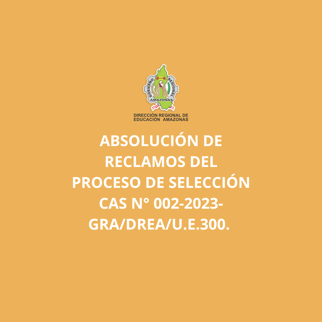 Absolución de Reclamos del Proceso de Selección CAS N° 002-2023-GRA/DREA/U.E.300.