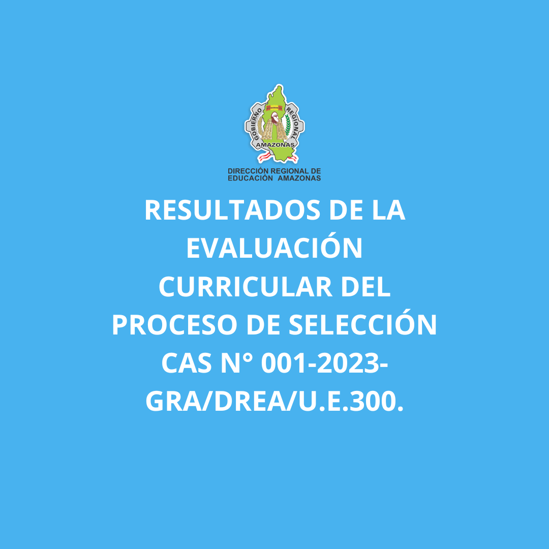 Resultados de la Evaluación Curricular del Proceso de Selección CAS N° 001-2023-GRA/DREA/U.E.300.