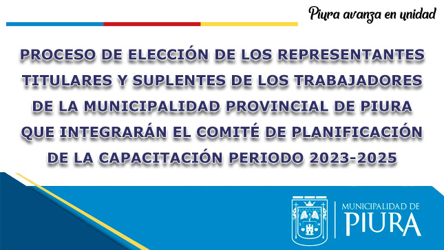 PROCESO DE ELECCIÓN DE LOS REPRESENTANTES TITULARES Y SUPLENTES DE LOS TRABAJADORES DE LA MUNICIPALIDAD PROVINCIAL DE PIURA QUE INTEGRARÁN EL COMITÉ DE PLANIFICACIÓN DE LA CAPACITACIÓN PARA EL PERIODO 2023-2025
