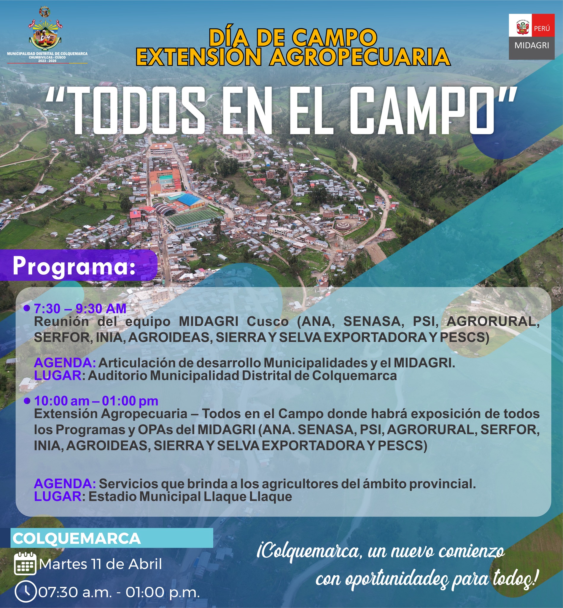 La Municipalidad Distital de Colquemarca en articulación con el MIDAGRI, presentan "Todos en el Campo". Una oportunidad única para conocer las prácticas agrícolas y pecuarias que pueden mejorar tu productividad y contribuir a la seguridad alimentaria y nutricional en nuestro distrito.
Este evento masivo, organizado por el MIDAGRI en colaboración con la Municipalidad distrital de Colquemarca, se llevará a cabo el día martes 11 de abril en el Estadio Llaque Llaque de Colquemarca.
La jornada comenzará con una reunión del equipo MIDAGRI Cusco con las autoridades locales, donde se discutirá la articulación de desarrollo entre las municipalidades y el MIDAGRI.
Luego, a partir de las 10:00 am hasta la 1:00 pm, tendremos la exposición de todos los Programas y OPAs del MIDAGRI, como ANA, SENASA, PSI, AGRORURAL, SERFOR, INIA, AGROIDEAS, SIERRA Y SELVA EXPORTADORA y PESCS. Cada estación contará con un ponente que compartirá información sobre los servicios que brindan en beneficio de los agricultores del ámbito provincial.
Este es el momento ideal para aprender sobre las últimas innovaciones tecnológicas en el agro, intercambiar experiencias con otros agricultores y vincularnos con productores de zonas vecinas que estén desarrollando mejores técnicas.
Invitamos a las autoridades, organizaciones de usuarios de agua de riego, organizaciones agropecuarias, presidentes comunales y a toda la comunidad agrícola de Colquemarca a participar en este emocionante Día de Campo.
¡Colquemarca, un nuevo comienzo con oportunidades para todos!
Prof. Santos Oviedo Ataucuri - Alcalde
Gestión 2023 - 2026