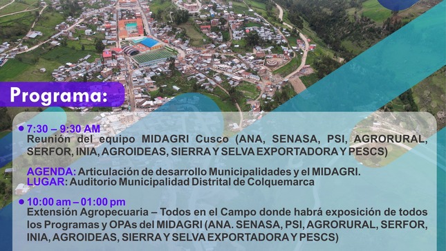 La Municipalidad Distital de Colquemarca en articulación con el MIDAGRI, presentan "Todos en el Campo". Una oportunidad única para conocer las prácticas agrícolas y pecuarias que pueden mejorar tu productividad y contribuir a la seguridad alimentaria y nutricional en nuestro distrito.
Este evento masivo, organizado por el MIDAGRI en colaboración con la Municipalidad distrital de Colquemarca, se llevará a cabo el día martes 11 de abril en el Estadio Llaque Llaque de Colquemarca.
La jornada comenzará con una reunión del equipo MIDAGRI Cusco con las autoridades locales, donde se discutirá la articulación de desarrollo entre las municipalidades y el MIDAGRI. 
Luego, a partir de las 10:00 am hasta la 1:00 pm, tendremos la exposición de todos los Programas y OPAs del MIDAGRI, como ANA, SENASA, PSI, AGRORURAL, SERFOR, INIA, AGROIDEAS, SIERRA Y SELVA EXPORTADORA y PESCS. Cada estación contará con un ponente que compartirá información sobre los servicios que brindan en beneficio de los agricultores del ámbito provincial.
Este es el momento ideal para aprender sobre las últimas innovaciones tecnológicas en el agro, intercambiar experiencias con otros agricultores y vincularnos con productores de zonas vecinas que estén desarrollando mejores técnicas.
Invitamos a las autoridades, organizaciones de usuarios de agua de riego, organizaciones agropecuarias, presidentes comunales y a toda la comunidad agrícola de Colquemarca a participar en este emocionante Día de Campo. 
¡Colquemarca, un nuevo comienzo con oportunidades para todos!
Prof. Santos Oviedo Ataucuri - Alcalde
Gestión 2023 - 2026
