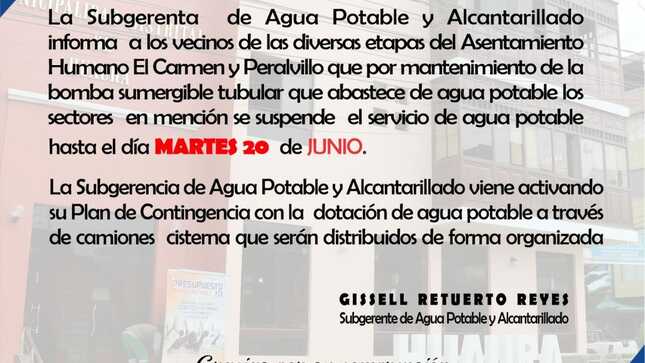 La Subgerencia de Agua Potable y Alcantarillado, pone en conocimiento a los vecinos de las diferentes etapas que conforman el AA.HH El Carmen, que por razones de mantenimiento de la bomba tubular ubicado en Peralvillo que abastece de agua a los sectores en referencia
