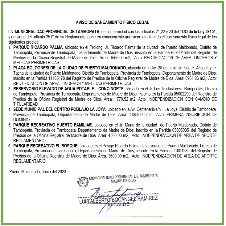 LA  MUNICIPALIDAD PROVINCIAL DE TAMBOPATA, de conformidad con los artículos 21,22 y 23 del TUO de la Ley 29151, y en virtud del artículo 251° de su Reglamento, pone en conocimiento que viene efectuando el saneamiento físico legal de los siguientes predios: