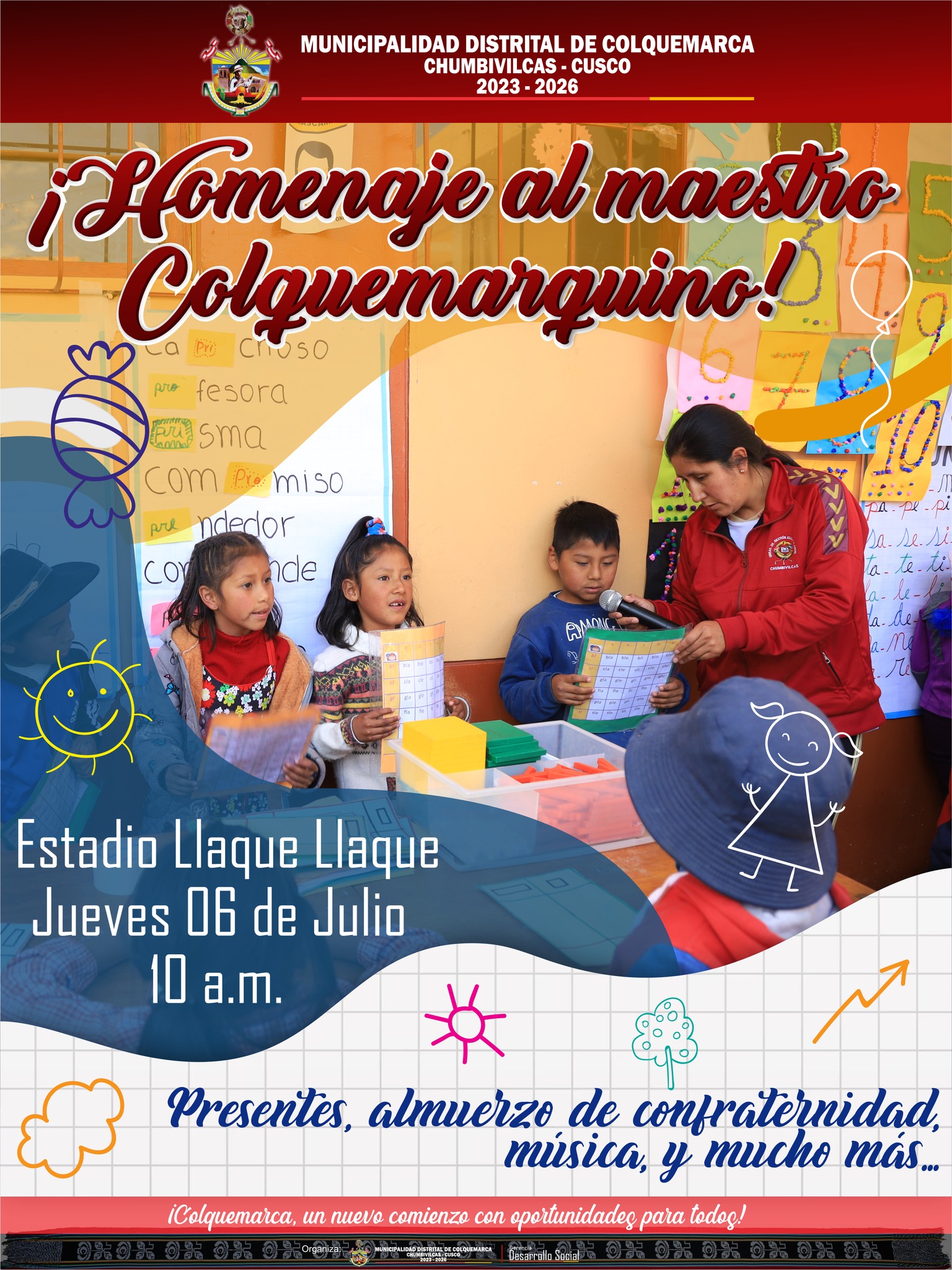 La Municipalidad Distrital de Colquemarca, encabezada por su alcalde Prof. Santos Oviedo Ataucuri y su plana de Regidores, queremos rendir un merecido homenaje a aquellos hombres y mujeres que día a día entregan su sabiduría y amor a nuestros niños y jóvenes. Es por eso que la Municipalidad Distrital de Colquemarca tiene el gran honor de invitarlos a un agasajo y celebración en conmemoración al Día del Maestro.
En este maravilloso encuentro, hemos preparado un programa lleno de gratas sorpresas y momentos inolvidables para ustedes. Durante el agasajo, podrán disfrutar de un delicioso almuerzo de confraternidad, donde podrán compartir experiencias y fortalecer los lazos de amistad entre colegas. Además, tendremos música en vivo, bailes y muchas sorpresas más, para que este día sea verdaderamente inolvidable.
Sabemos que su dedicación y esfuerzo diario marcan la diferencia en la vida de nuestros niños y jóvenes. Por eso, este evento es nuestro humilde reconocimiento a su invaluable labor y al compromiso que han demostrado con la educación de nuestro distrito. Agradecemos de antemano su valiosa presencia en este homenaje, donde podremos expresarles personalmente nuestro más sincero agradecimiento.
¡Los esperamos con los brazos abiertos en este día de celebración y reconocimiento! Juntos, honraremos el noble arte de educar.
¡Colquemarca, un nuevo comienzo con oportunidades para todos!
Prof. Santos Oviedo Ataucuri - Alcalde
Gestión 2023 - 2026