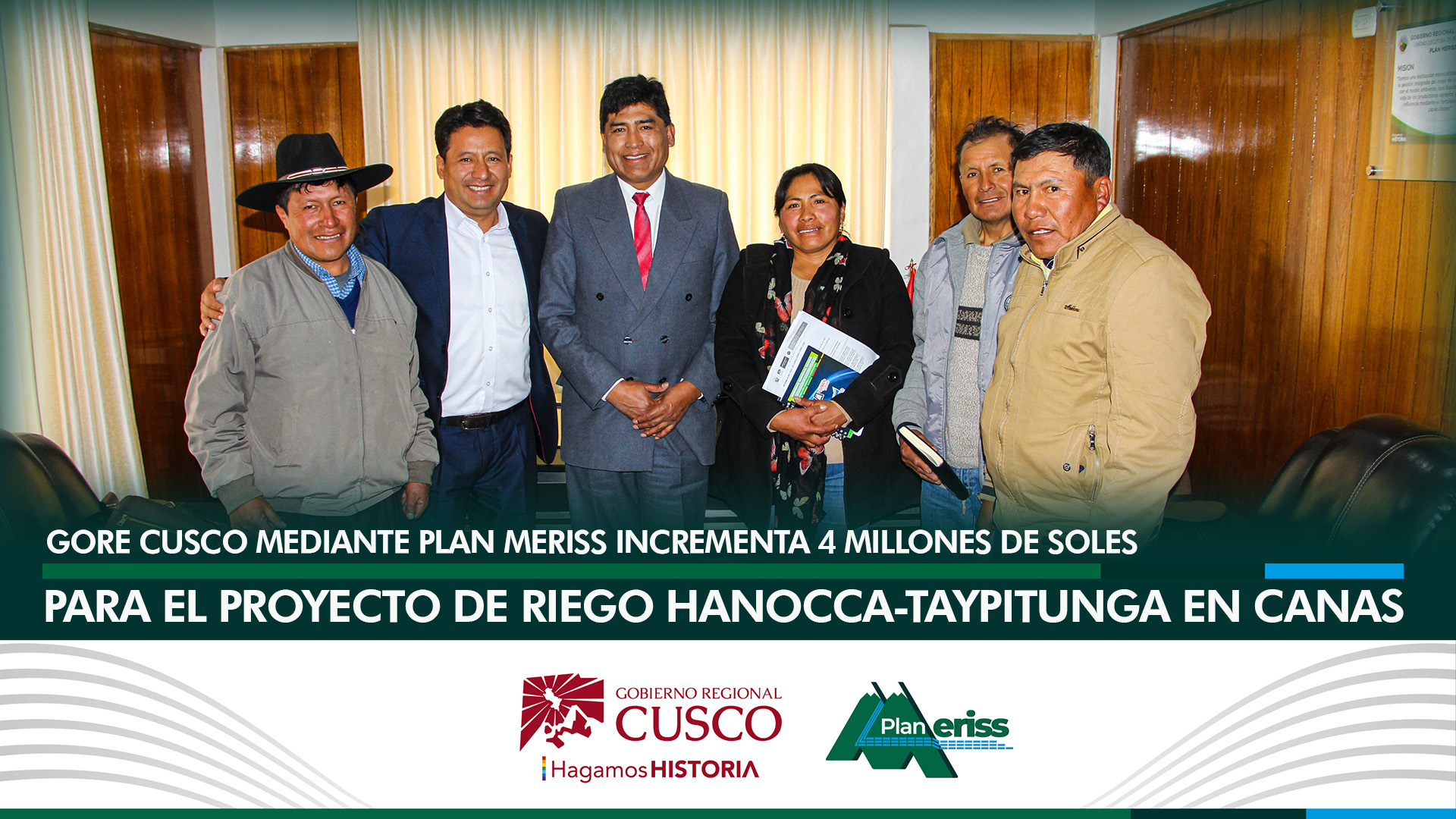 Con la finalidad de modificar el aspecto presupuestal el Gobernador Regional Cusco Ing. Werner Salcedo Álvarez, incrementó en 4 millones de soles para dar continuidad a la infraestructura hidráulica del proyecto “INSTALACION DE PRESAS HUANUTUYO - SUYTOCCOCHA, Y SISTEMA DE RIEGO POR ASPERSIÓN EN LAS COMUNIDADES DE HANOCCA Y TAYPITUNGA - DISTRITO LAYO - PROVINCIA CANAS - CUSCO”,  tal anuncio lo afirmó el Director Ejecutivo del Plan MERISS, Ing. Lucho Salcedo Cáceres, en reunión sostenida con el Alcalde distrital de Layo Sr. Alfredo Bustamante Aragón, la Consejera Regional por la provincia de Canas profesora. Magdalena Phuturi Ttito y los presidentes de las comunidades beneficiarias del proyecto. 
En su intervención el titular del Plan MERISS, sostuvo: 	Preocupados por continuar ejecutando el represamiento de la presa Huanutuyo - Suytuccocha parte del proyecto de riego Hanocca - Taypitunga, y viendo la preocupación de la autoridad local, la Consejera Regional y los directivos comunales, debido a la falta de presupuesto, ya que los 9 millones asignados en el PIA para el presente año ya fueron agotados, ahora falta presupuesto para la compra de materiales para continuar con los trabajos especialmente para la mano de obra, nosotros lo solicitamos al Gobernador Regional y es que gracias a la buena decisión política y frente a la preocupación de sus autoridades, asignaron los 4 millones de soles, el cual será comprometido para los requerimientos respectivos.
Por otro lado, el Alcalde distrital de Layo Sr. Alfredo Bustamente Aragón, manifestó: Fue el propio Director Ejecutivo del Plan MERISS quien nos confirmó esta grata noticia, con el mencionado presupuesto asignado se continuará con el avance de la obra, principalmente con la construcción de la presa Huanutuyo - Suytucocha, además redundará en beneficio de las 455 familias de las comunidades de Hanocca y Taypitunga y ampliará la frontera agrícola en 1,172 hectáreas, nosotros nos dedicamos a la crianza del ganado vacuno lechero y el cultivo de pastos mejorados y con la ejecución de la obra se incrementará la producción agropecuaria y generará el aspecto económico de los agricultores de la zona.     
DATO:  El sistema hidráulico Hanocca - Taypitunga comprende la ejecución del sistema de captación, línea de conducción principal en una longitud de 20 km, sifones invertidos, la instalación de 18 módulos de aspersión, 02 presas de concreto ciclópeo para almacenar un volumen de 3 millones 800 mil metros cúbicos de agua, la obra tiene un presupuesto modificado de S/. 56’517,769.84.