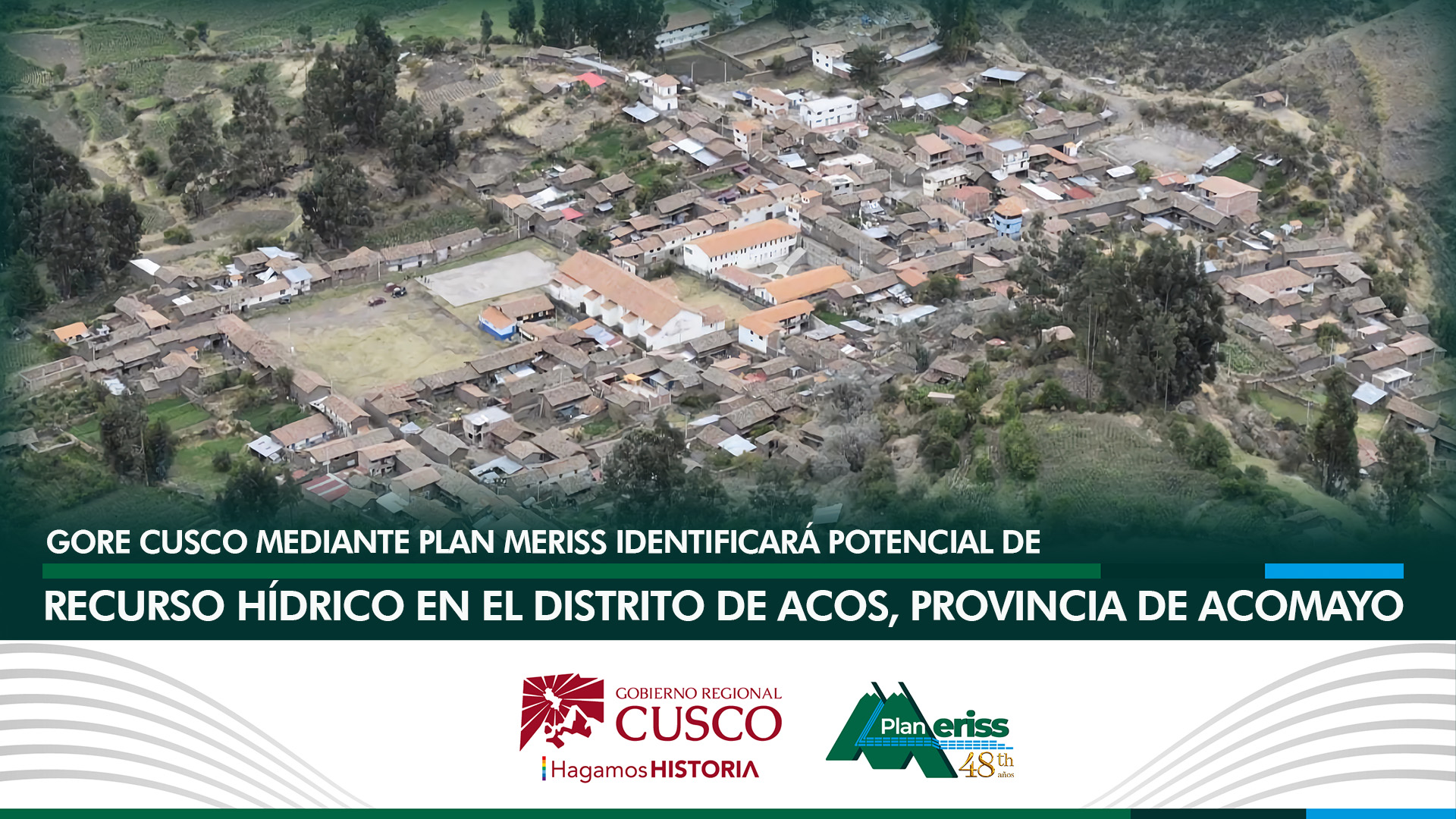 El Gobierno Regional Cusco mediante su unidad ejecutora el Plan MERISS en el marco de la Cosecha y Afianzamiento Hídrico, frente a la gran demanda de agua por parte de la población de nuestra región y para enfrentar el fenómeno del Calentamiento Global, Cambio Climático y la desglaciación de los nevados, promueve la identificación del potencial hídrico en las 12 provincias del territorio Cusqueño a fin de implementar sistemas hidráulicos de riego.
El Director Ejecutivo del Plan MERISS, Ing. Lucho Salcedo Cáceres, sostuvo una reunión de previa de coordinación con el Alcalde del distrito de Acos de la provincia de Acomayo Sr. Larry Patilla Huacac y la Consejera Regional por esta provincia Sra. Anabel Rozas Farfán además de directivos comunales, con la finalidad de conocer el potencial hídrico del citado distrito, la visita de identificación por el equipo de estudios de la entidad líder en materia de riego se realizará el próximo 29 de agosto del año en curso hacia el distrito de Acos, provincia de Acomayo, así lo confirmó el  titular del MERISS.
En su intervención el Alcalde de Acos Sr. Larry Patilla Huacac , manifestó: Acogiéndonos a la política que viene promoviendo nuestro Gobernador Regional Cusco, Werner Salcedo Álvarez, acudimos al Plan MERISS para hacer conocer el potencial sobre el recurso hídrico y la ampliación de la frontera agrícola que tenemos en el distrito de Acos y gracias a la disposición del  Ing. Lucho Salcedo Cáceres, y de la Consejera Regional por la provincia de Acomayo Sra. Anabel Rozas Farfán, hemos logrado concretar  para una  próxima visita al distrito de Acos y a sus comunidades para realizar trabajos de identificación in-situ sobre el potencial que tenemos sobre recursos  hídricos, la fecha está fijada para el próximo 29 de agosto. 
Uno de los objetivos es ampliar la frontera agrícola en más de 400 hectáreas al riego por aspersión y en beneficio de aproximadamente 300 familias, para tal efecto se firmará un convenio interinstitucional entre el Gobierno Regional Cusco, la Municipalidad Distrital de Acos y Plan MERISS
El equipo de estudios del Plan MERISS, encabezado por el Ing. Percy Mario Bombilla Aragón se desplazará el próximo 29 de agosto para verificar y evaluar el potencial hídrico con que cuenta la zona, de acuerdo al convenio a suscribirse el municipio mediante su equipo de estudios elaboraría el perfil del proyecto bajo el asesoramiento técnico y supervisión del Plan MERISS, luego elaborar el expediente técnico y finalmente buscar el financiamiento con el ejecutivo regional. 
De esta manera el Plan MERISS, acogiéndose a la política del programa de Afianzamiento Hídrico propiciado por el Gobierno Regional Cusco, se cuenta con un programa de ejecución de presas en la región Cusco con una inversión de 800 millones durante la gestión 2023-2026.