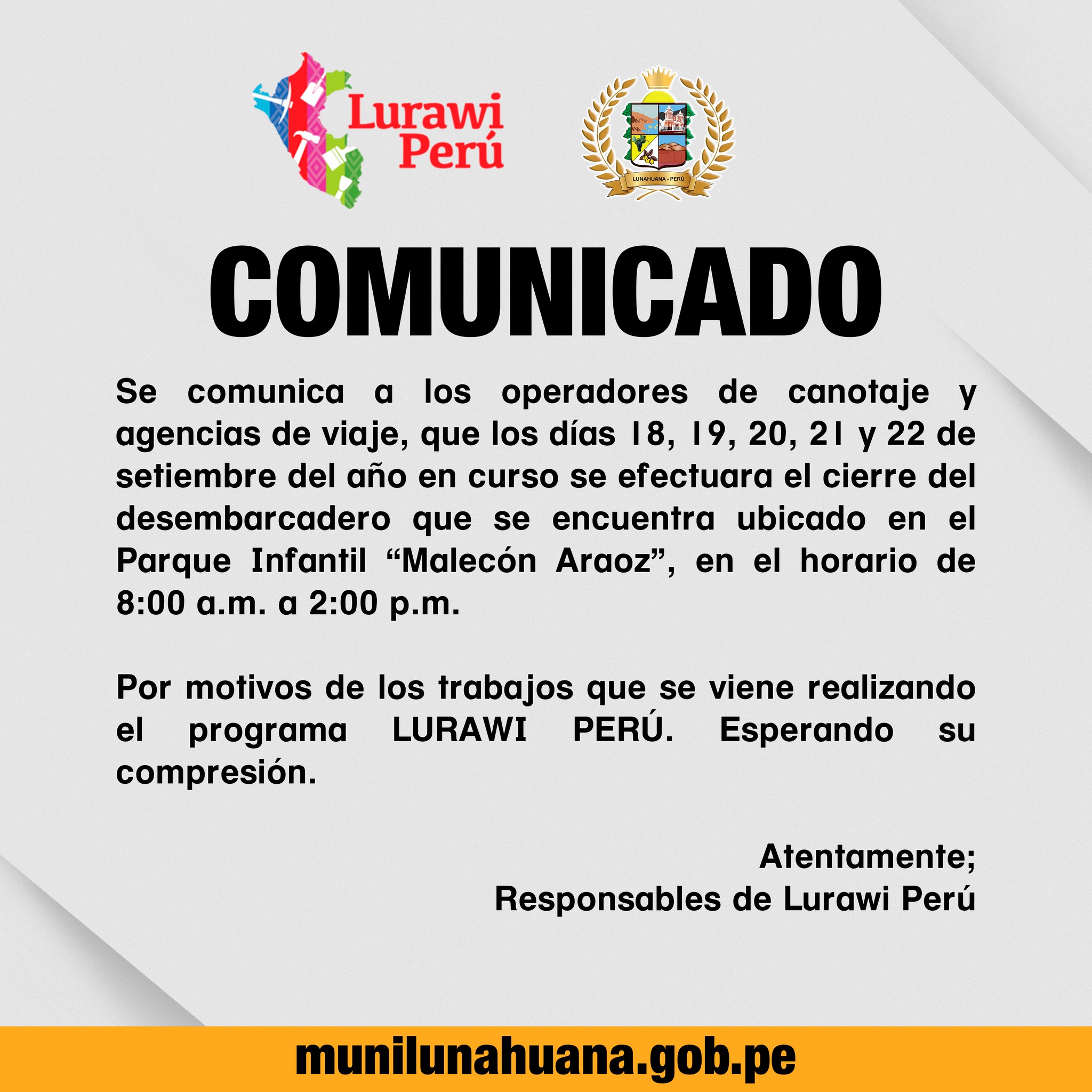 Se comunica a los operadores de canotaje y agencias de viaje, que los días 18, 19, 20, 21 y 22 de setiembre del año en curso se efectuara el cierre del desembarcadero que se encuentra ubicado en el Parque Infantil “Malecón Araoz”, en el horario de 8:00 a.m. a 2:00 p.m.
Por motivos de los trabajos que se viene realizando el programa LURAWI PERÚ. Esperando su comprensión.
Atentamente;
Responsables de Lurawi Perú.