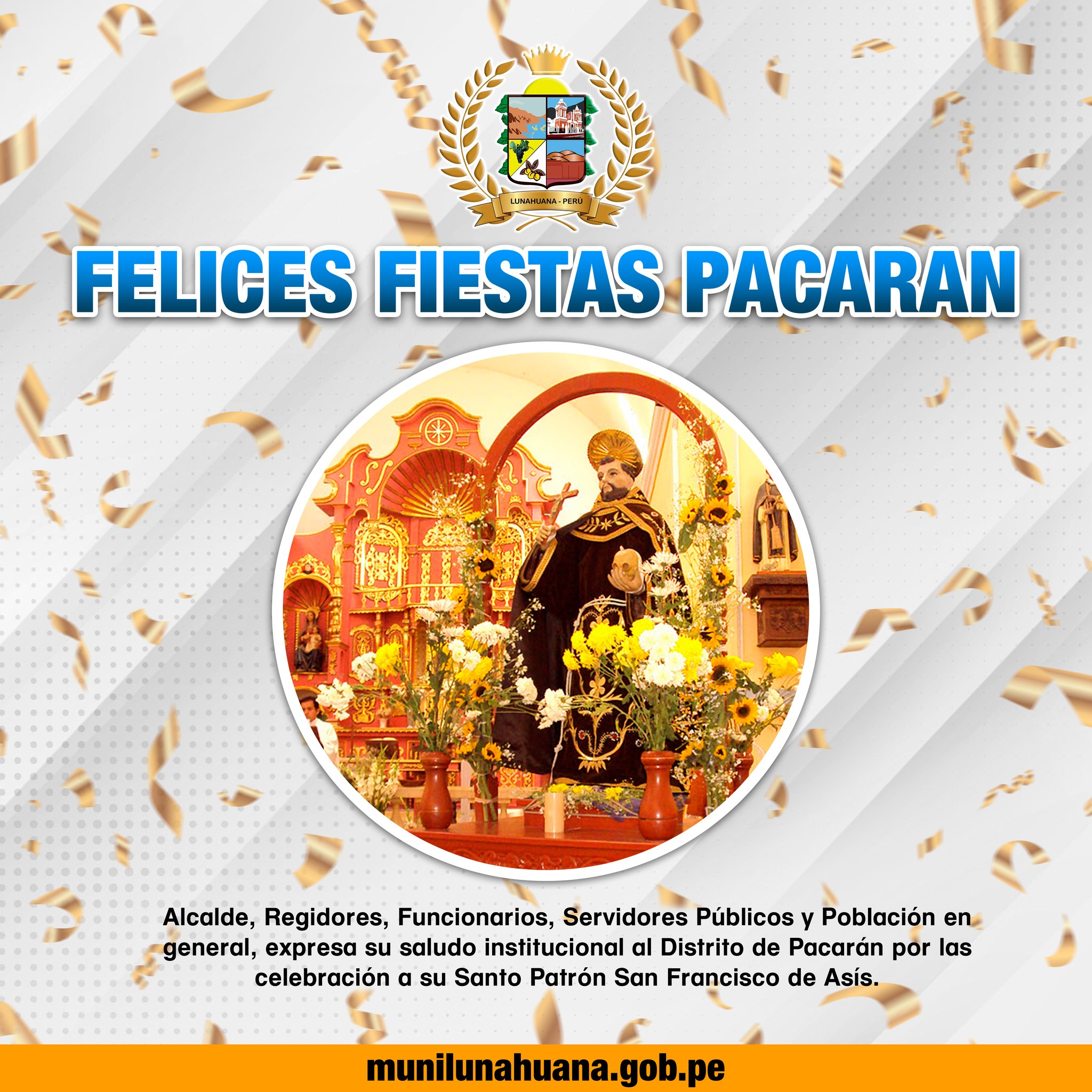 Reciba el cordial saludo del Alcalde Sr. Luis Alberto Conislla Jara, Regidores, Funcionarios, Servidores Públicos y Población en general, expresa su saludo institucional al Distrito de Pacarán por la celebración a su Santo Patrón San Francisco de Asís, deseándoles los mejores parabienes.
