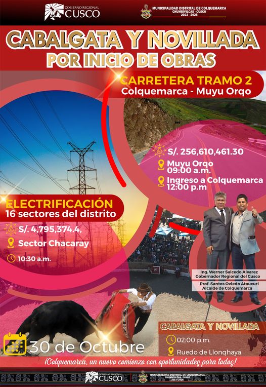 La Municipalidad Distrital de Colquemarca se complace en anunciar la Gran Cabalgata y Novillada para celebrar el inicio de dos proyectos trascendentales que marcarán un hito en el desarrollo de nuestro distrito. 
Ambas obras están programadas para iniciar el 30 de octubre, demostrando una vez más que nuestras promesas siempre aterrizan en hechos concretos. Invitamos cordialmente al pueblo colquemarquino a unirse a este hito histórico que transformará positivamente nuestro entorno y mejorará la calidad de vida de todos. 
Estas iniciativas, fundamentales para el progreso de nuestro distrito, son el resultado de la conjunción de fuerzas políticas tanto de nuestro alcalde Prof. Santos Oviedo Ataucuri desde la gestión y la firmeza y decisión politica en favor del pueblo colquemarquino demostrado por el Gobernador Regional del Cusco, Werner Salcedo.
Es crucial señalar que, en gestiones anteriores, la asignación de un presupuesto de apenas 10 millones de soles para la carretera Colquemarca Muyu Orqo fue insuficiente e irrisorio frente a la magnitud de la obra, valuada en más de 250 millones de soles.
El Asfaltado de la carretera Colquemarca Muyu Orqo – Tramo 2 contempla una inversión significativa de S/. 256,610,461.30. Con una longitud de 46 + 435 km, desde el sector Muyuorcco hasta el centro poblado de Colquemarca, esta doble vía de carpeta asfáltica contará con un ancho de calzada de 6.60m, berma de 1.20m en ambos lados, cunetas de concreto, alcantarillas y la construcción de dos puentes: el puente Challa de 35 metros y el puente Jarjanto de 20 metros. Además, se llevará a cabo una completa señalización horizontal y vertical. Todo ello se realizará en un plazo de 18 meses.
Por otro lado, la Electrificación Rural, con un presupuesto de S/. 4,795,374.4, beneficiará a 16 sectores del distrito de Colquemarca. La ejecución incluirá subestaciones, líneas primarias y secundarias y tendrá un plazo de ejecución de 12 meses. Cabe recalcar que este proyecto estaba en el completo olvido, con serias observaciones, sin el CIRA ni otros documentos importantes. Sin embargo, nuestra Gestion pudo sacar adelante esta importante obra para nuestro distrito. 
Luego de los inicios de obra, los invitamos a festejar con nosotros en el Ruedo de Llonqhaya donde como buenos colquemarquinos celebraremos por medio de nuestra cultura viva, realizando una cabalgata y novillada. No faltes y se parte de la historia de nuestro Distrito.
¡Colquemarca, un nuevo comienzo con oportunidades para todos!
Prof. Santos Oviedo Ataucuri - Alcalde
Gestión 2023 - 2026



