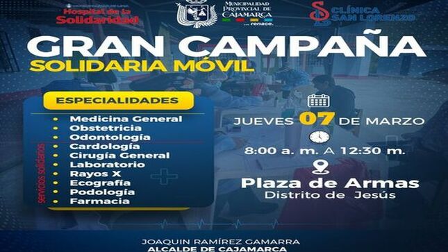 📌La Municipalidad Provincial de Cajamarca en una alianza estratégica con el Hospital de la Solidaridad y la Clínica San Lorenzo, organizan la primera Gran Campaña Solidaria Móvil, con el objetivo de llegar a diferentes distritos, centros poblados y sectores de nuestra ciudad. 
✅La subgerencia de salud y la clínica móvil siguen recorriendo toda la provincia con el fiel compromiso de llevar más salud a todos los cajamarquinos. En esta primera campaña tendremos consultas en las especialides de: Medicina General, Obtetricia y Odontología. Ademas,  Cardiología, Cirugía General, Laboratorio, Rayos X,Optometría, Masoterapia, Podología y Farmacia. 
📍La campaña móvil se realizará en la Plaza de Armas de Jesús este jueves 7 de marzo, de 8:00 a. m. a 12:30 a. m. 