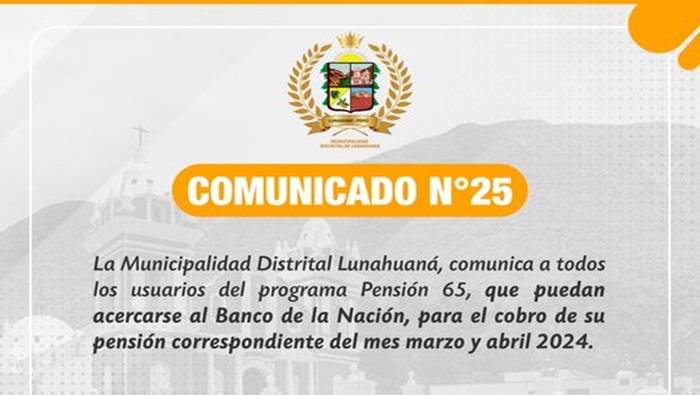 La Municipalidad Distrital Lunahuaná, comunica a todos los usuarios del programa Pensión 65, 𝐪𝐮𝐞 𝐩𝐮𝐞𝐝𝐚𝐧 𝐚𝐜𝐞𝐫𝐜𝐚𝐫𝐬𝐞 𝐚𝐥 𝐁𝐚𝐧𝐜𝐨 𝐝𝐞 𝐥𝐚 𝐍𝐚𝐜𝐢𝐨́𝐧, 𝐩𝐚𝐫𝐚 𝐞𝐥 𝐜𝐨𝐛𝐫𝐨 𝐝𝐞 𝐬𝐮 𝐩𝐞𝐧𝐬𝐢𝐨́𝐧 𝐜𝐨𝐫𝐫𝐞𝐬𝐩𝐨𝐧𝐝𝐢𝐞𝐧𝐭𝐞 𝐝𝐞𝐥 𝐦𝐞𝐬 𝐦𝐚𝐫𝐳𝐨 𝐲 𝐚𝐛𝐫𝐢𝐥 𝟐𝟎𝟐𝟒.
Atentamente; 
Gerencia de Desarrollo e Inclusión Social  
#EnGestionChavelonEsLaSolucion 

𝑺𝒆 𝒂𝒈𝒓𝒂𝒅𝒆𝒄𝒆 𝒔𝒖 𝒅𝒊𝒇𝒖𝒔𝒊𝒐́𝒏 / 𝑼𝒏𝒊𝒅𝒂𝒅 𝒅𝒆 𝑰𝒎𝒂𝒈𝒆𝒏 𝑰𝒏𝒔𝒕𝒊𝒕𝒖𝒄𝒊𝒐𝒏𝒂𝒍