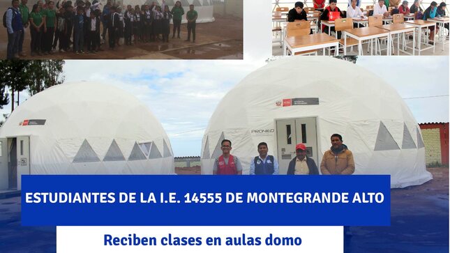 Estudiantes de la I.E. 14555 del caserío Montegrande Alto reciben clases en aulas DOMO
Gracias al Ministerio de Educación y al Gobierno Regional de Piura, se atendió la emergencia de la población de la I.E. N.°14555 del caserío Montegrande Alto.
Los estudiantes de la institución educativa N.º 14555 del caserío Montegrande Alto, distrito de Huarmaca, provincia de Huancabamba, región Piura expresaron su agradecimiento al Ministerio den Educación y al Gobierno Regional de Piura por la atención inmediata con las aulas domo, luego de que la infraestructura del nivel secundaria colapsara debido a la antigüedad y las lluvias ocasionadas.
Según pudo constatar un representante de Pronied conjuntamente con el director de la UGEL Huarmaca, los estudiantes beneficiarios ahora reciben sus clases en ambientes cómodos y en mejores condiciones considerando que las estructuras brindan seguridad y además de la calidad del mobiliario con el que ahora cuentan los alumnos y docentes.
Al respecto, el director de la referida institución educativa, Víctor Agurto Colina manifestó que su comunidad está agradecida por el apoyo recibido y que ahora al contar con las aulas domo se está garantizando el cumplimiento de clases de sus estudiantes.
Por su parte, el director de la UGEL Huarmaca, Edi Mío Suyón hizo extensivo el agradecimiento al ministro de Educación, Morgan Quero y al gobernador regional de Piura, Luis Neyra por la atención que se está brindando al distrito de Huarmaca. Agregó que se espera que en los próximos días también se realice la instalación de las aulas domo en la I.E. Ciro Alegría Bazán del caserío San Pedro de Landa.
Como se recuerda, en Minedu y el GORE Piura dispusieron el traslado de 3 aulas domo para la I.E. 14555 del caserío Montegrande Alto y dos aulas para la I.E. Ciro Alegría Bazán del caserío San Pedro de Landa, cuyas infraestructuras educativas colapsaron por las fuertes lluvias.
