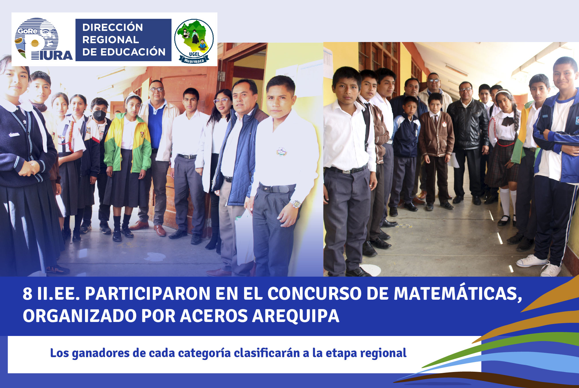 78 alumnos de distintas II.EE. pertenecientes a la UGEL Huarmaca participaron en el "l Concurso Nacional de Matemáticas ACEROS AREQUIPA” dirigido a los Clubes de Ciencia y Tecnología, una iniciativa de la alianza público – privada generada entre la Corporación Aceros Arequipa y el Concytec.
Es así que, en la etapa UGEL se contó con la participación de alumnos de las II.EE. Fray Martín de Porres y Santa Ana de la ciudad de Huarmaca; además, la actividad congregó a estudiantes de la zona rural tales como las II.EE.: Áreas Técnicas de Congoña, Manuel Antonio Mesones Muro de Limón de Porcuya, Nuestra Señora del Carmen de Rodeopampa, José Carlos Mariátegui de Pampa larga, Señor de la Exaltación de Collonayuc y Virgen de la Asunción de Trigal.
En tal sentido, la UGEL Huarmaca felicita a todos los directores, docentes, estudiantes y padres de familia de las diferentes instituciones educativas que vienen participando en el referido concurso.
Cabe mencionar que esta es la segunda edición del "Concurso nacional de matemáticas Aceros Arequipa”, donde se entregarán más de 150,000 soles en premios.