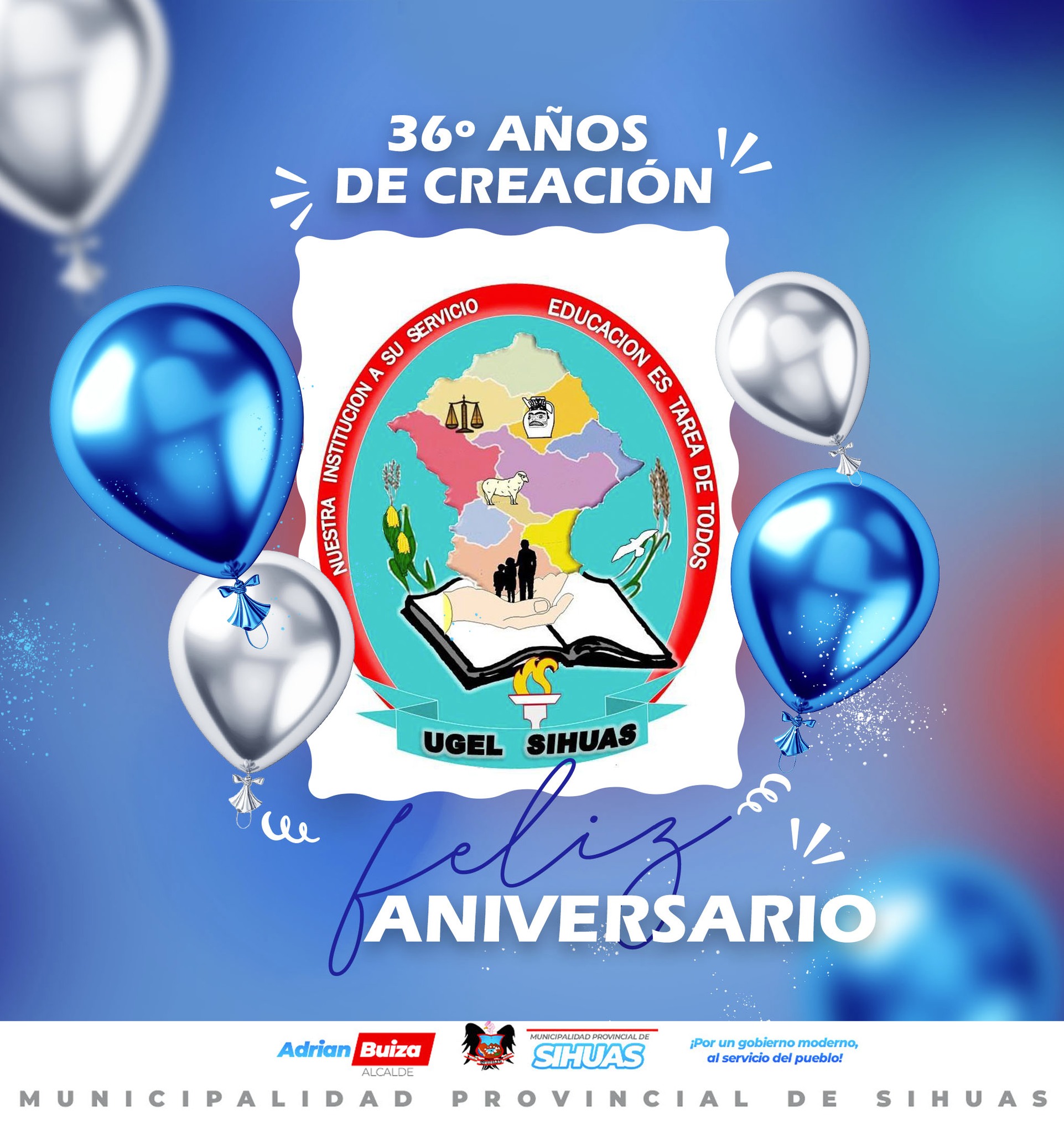 💠¡FELIZ ANIVERSARIO UGEL SIHUAS! 🎊🎉
El alcalde, Mg. Demetrio Buiza Picón, cuerpo de regidores y trabajadores de la Municipalidad Provincial de Sihuas expresan la felicitación institucional, a la Unidad de Gestión Educativa Local Sihuas, representado por el director, Mg. Nicolás Zambrano Valdiviezo, con motivos de conmemorarse los 36º ANIVERSARIO DE CREACIÓN INSTITUCIONAL.
Asimismo, se hace llegar el saludo y reconocimiento por la loable labor que realizan en el sector educativo.