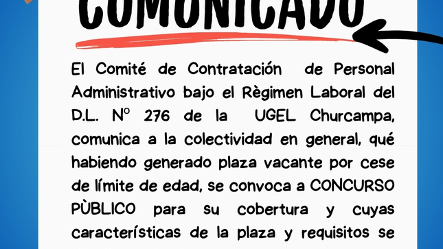 El Comité de Contratación de Personal Administrativo bajo el Règimen Laboral del D.L. Nº 276 de la UGEL Churcampa, comunica a la colectividad en general, qué habiendo generado plaza vacante por cese de límite de edad, se convoca a CONCURSO PÙBLICO para su cobertura y cuyas características de la plaza y requisitos se detalla en el enlace.