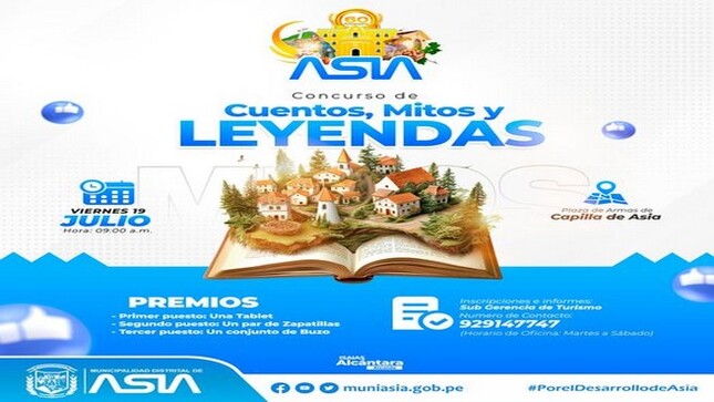 🟦𝗖𝗢𝗡𝗖𝗨𝗥𝗦𝗢 𝗗𝗘 𝗖𝗨𝗘𝗡𝗧𝗢𝗦, 𝗠𝗜𝗧𝗢𝗦 𝗬 𝗟𝗘𝗬𝗘𝗡𝗗𝗔𝗦
Con el objetivo de fortalecer la identidad cultural de nuestro distrito, la Municipalidad Distrital de Asia liderado por nuestro alcalde Isaias Alcántara Malásquez, invita a toda la población en general a participar del  Concurso de Cuentos, Mitos y Leyendas, que se realizará el viernes 19 de julio a partir de las 9 de la mañana en la Plaza de Armas de Capilla de Asia.  La actividad forma parte del programa por los 60º Aniversario de Creación Política de nuestro Distrito.
👉FASES: 
✅CUENTOS:
🔹Inscripción de participantes: Hasta el 16 de julio del 2024.
🔹Evaluación: 17 de julio de 2024.
🔹Clasificación: 18 de julio de 2024.
🔹Evaluación final: 19 de Julio de 2024.
🏆PREMIOS:
🥇Primer Puesto: Una Tablet.
🥈Segundo Puesto: Un par de Zapatillas.
🥉Tercer Puesto: Un conjunto de Buzo.
📝Inscripciones e Informes: Sub Gerencia de Turismo / 929 141 747