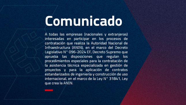 Se comunica a todas las empresas (nacionales y extranjeras) interesadas en participar en los procesos de contratación que realiza la Autoridad Nacional de Infraestructura (ANIN), en el marco del Decreto Legislativo N° 096-2024 EF, Decreto Supremo que aprueba las disposiciones que regulan los 
procedimientos especiales para la contratación de la asistencia técnica especializada en gestión de proyectos y para la aplicación de contratos estandarizados de ingeniería y construcción de uso internacional, en el marco de la Ley N° 31841, Ley que crea la ANIN, lo siguiente:  