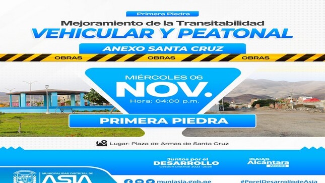 La Municipalidad Distrital de Asia liderada por el alcalde Isaias Alcántara Malasquez, invita a la población del Anexo Santa Cruz de Asia a la colocación de la Primera Piedra de la obra de " 𝗠𝗲𝗷𝗼𝗿𝗮𝗺𝗶𝗲𝗻𝘁𝗼 𝗱𝗲 𝗹𝗮 𝗧𝗿𝗮𝗻𝘀𝗶𝘁𝗮𝗯𝗶𝗹𝗶𝗱𝗮𝗱 𝗩𝗲𝗵𝗶𝗰𝘂𝗹𝗮𝗿 𝘆 𝗣𝗲𝗮𝘁𝗼𝗻𝗮𝗹 𝗲𝗻 𝗲𝗹 𝗔𝗻𝗲𝘅𝗼 𝗦𝗮𝗻𝘁𝗮 𝗖𝗿𝘂𝘇 𝗱𝗲 𝗔𝘀𝗶𝗮 - 𝗘𝘁𝗮𝗽𝗮 𝗜".
 Miércoles 06 de nociembre 2024.
 04:00 p.m.
 Anexo Santa Cruz de Asia.