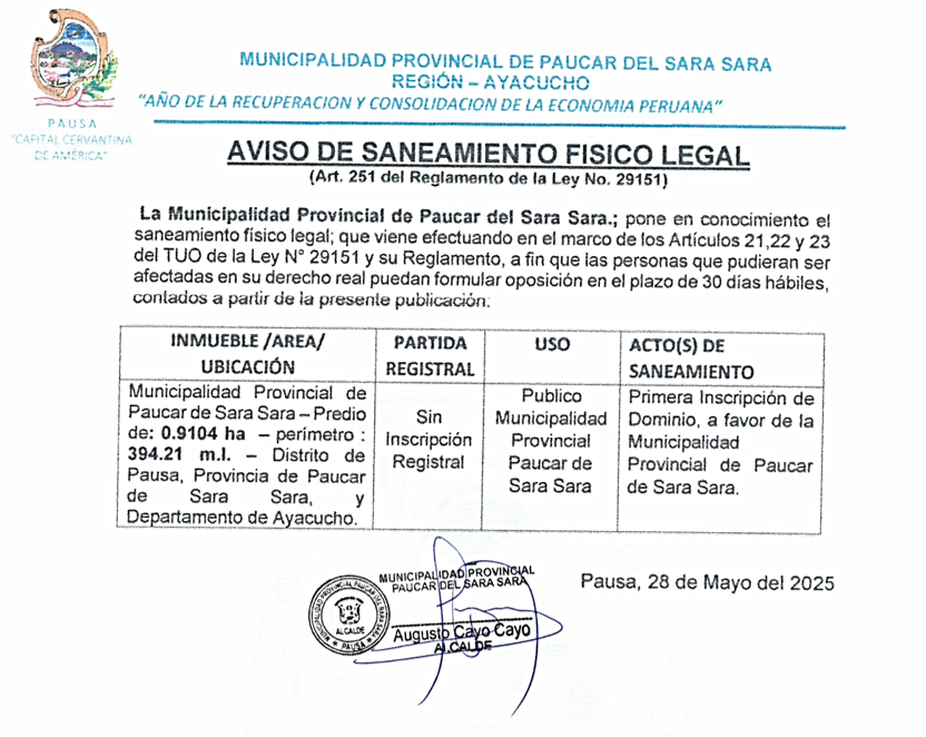 La Municipalidad Provincial de Paucar del Sara Sara; pone en conocimiento el saneamiento físico legal; que viene efectuando en el marco de los artículos 21,22 y 23 del TUO de la Ley N°29151 y su Reglamento, a fin que las personas que pudieran ser afectadas en su derecho real puedan formular oposición en el plazo de 30 días hábiles, contados a partir de la presente publicación.