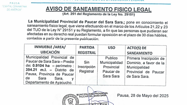 La Municipalidad Provincial de Paucar del Sara Sara; pone en conocimiento el saneamiento físico legal; que viene efectuando en el marco de los artículos 21,22 y 23 del TUO de la Ley N°29151 y su Reglamento, a fin que las personas que pudieran ser afectadas en su derecho real puedan formular oposición en el plazo de 30 días hábiles, contados a partir de la presente publicación.